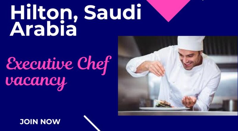 🌟 Excellent Hilton – Executive Chef Vacancy in Saudi Arabia 2025